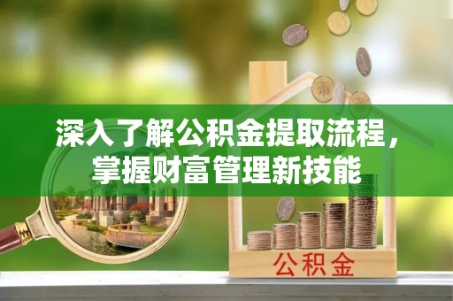 崇义深入了解公积金提取流程，掌握财富管理新技能