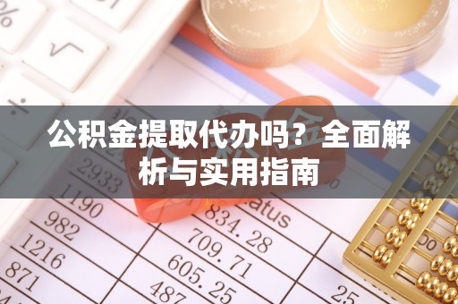 崇义公积金提取代办吗？全面解析与实用指南
