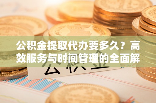 崇义公积金提取代办要多久？高效服务与时间管理的全面解析