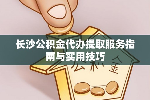 崇义长沙公积金代办提取服务指南与实用技巧