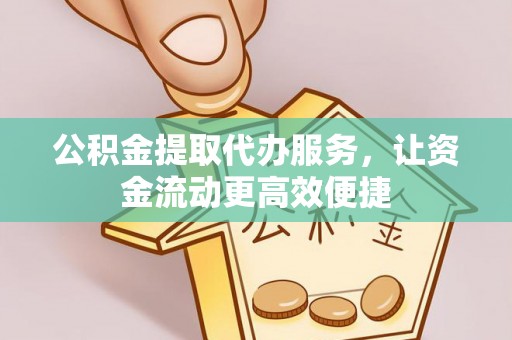 崇义公积金提取代办服务，让资金流动更高效便捷