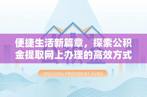 崇义便捷生活新篇章，探索公积金提取网上办理的高效方式