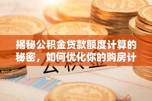 崇义揭秘公积金贷款额度计算的秘密，如何优化你的购房计划？