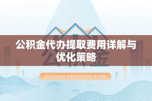 崇义公积金代办提取费用详解与优化策略