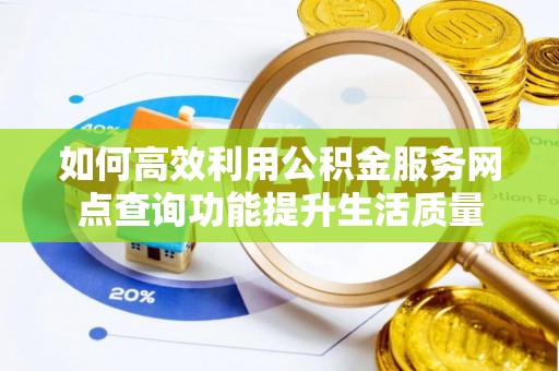 崇义如何高效利用公积金服务网点查询功能提升生活质量