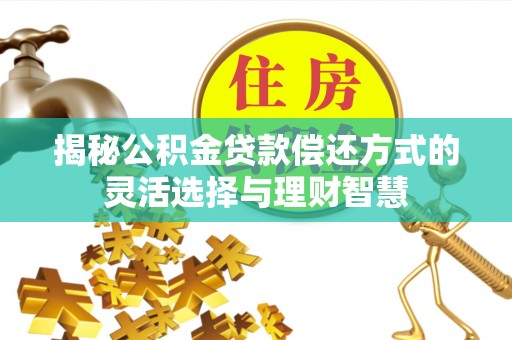 崇义揭秘公积金贷款偿还方式的灵活选择与理财智慧