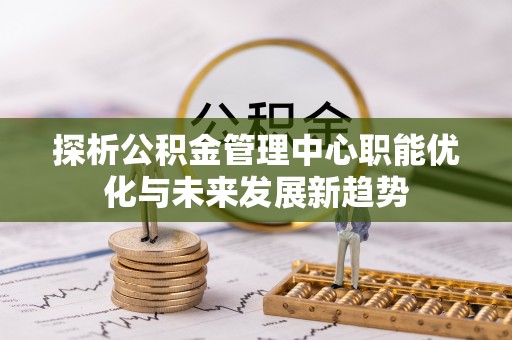崇义探析公积金管理中心职能优化与未来发展新趋势