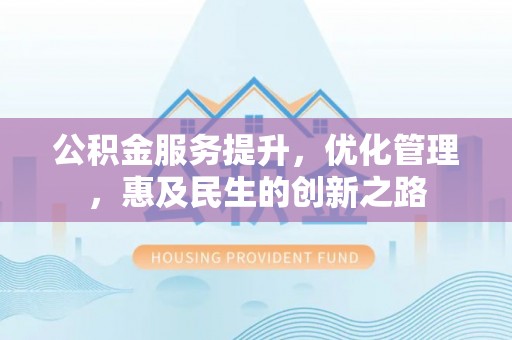 崇义公积金服务提升，优化管理，惠及民生的创新之路