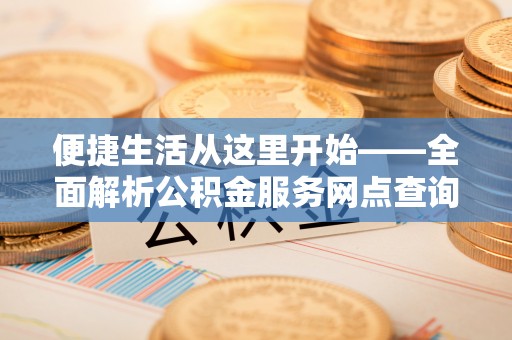 崇义便捷生活从这里开始——全面解析公积金服务网点查询技巧