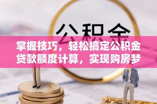 崇义掌握技巧，轻松搞定公积金贷款额度计算，实现购房梦想