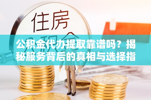 崇义公积金代办提取靠谱吗？揭秘服务背后的真相与选择指南