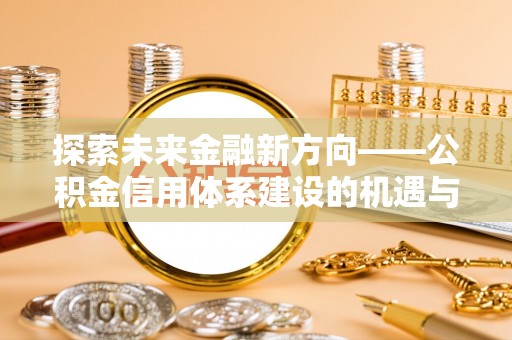 崇义探索未来金融新方向——公积金信用体系建设的机遇与挑战