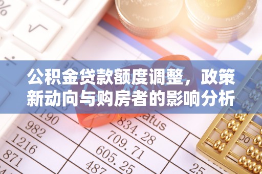崇义公积金贷款额度调整，政策新动向与购房者的影响分析