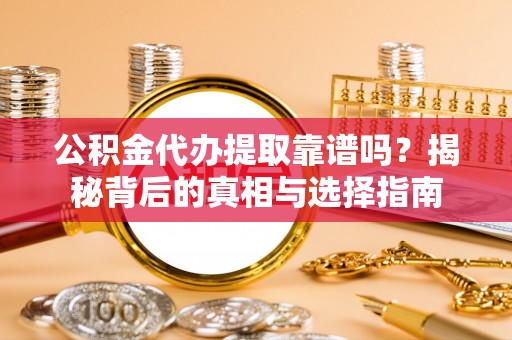 崇义公积金代办提取靠谱吗？揭秘背后的真相与选择指南