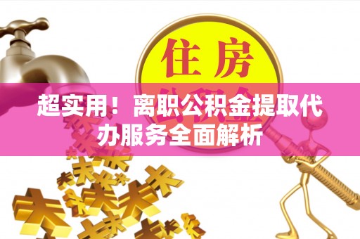 崇义超实用！离职公积金提取代办服务全面解析