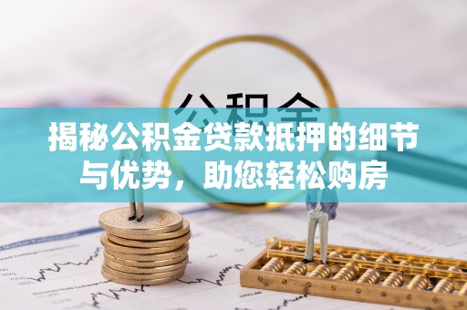 崇义揭秘公积金贷款抵押的细节与优势，助您轻松购房