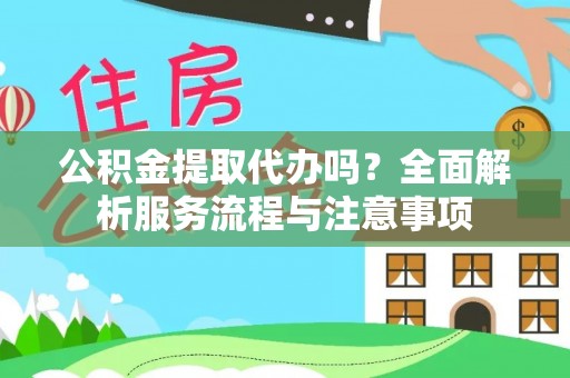 崇义公积金提取代办吗？全面解析服务流程与注意事项