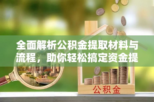 崇义全面解析公积金提取材料与流程，助你轻松搞定资金提取！