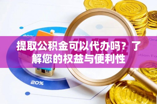 崇义提取公积金可以代办吗？了解您的权益与便利性