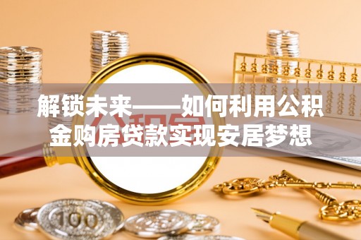 崇义解锁未来——如何利用公积金购房贷款实现安居梦想