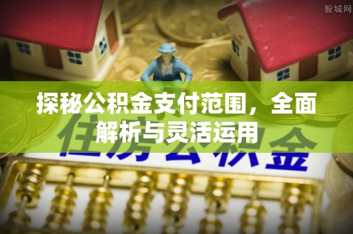 崇义探秘公积金支付范围，全面解析与灵活运用