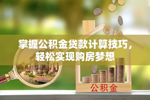 崇义掌握公积金贷款计算技巧，轻松实现购房梦想