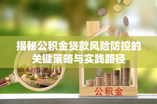 崇义揭秘公积金贷款风险防控的关键策略与实践路径