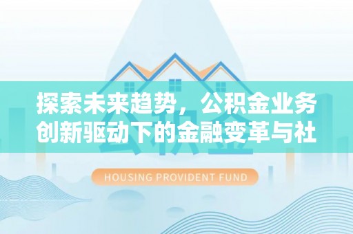 崇义探索未来趋势，公积金业务创新驱动下的金融变革与社会价值