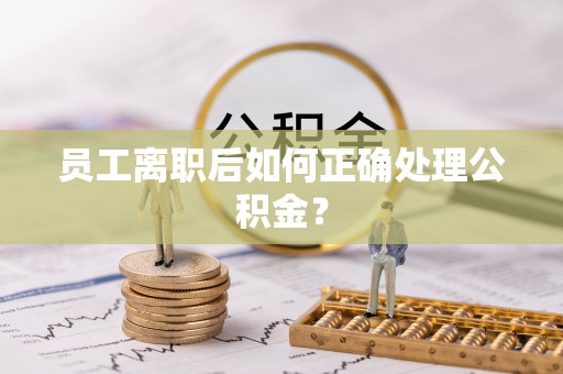 崇义员工离职后如何正确处理公积金？