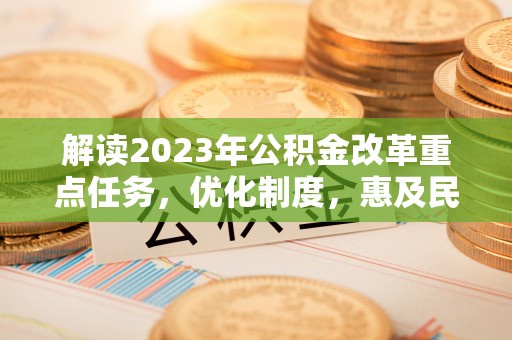 崇义解读2023年公积金改革重点任务，优化制度，惠及民生
