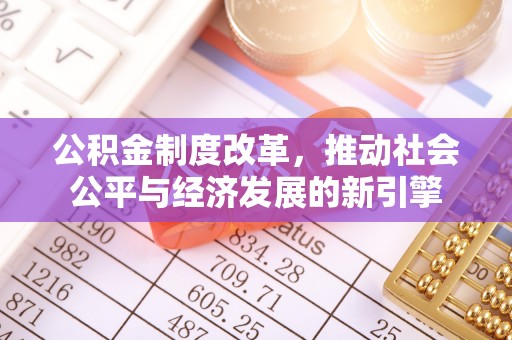 崇义公积金制度改革，推动社会公平与经济发展的新引擎