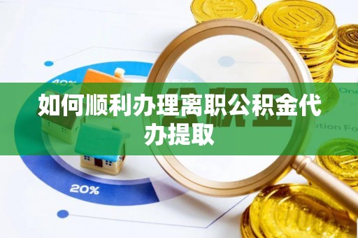 崇义如何顺利办理离职公积金代办提取