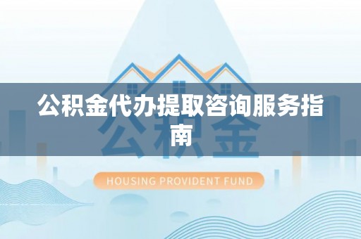 崇义公积金代办提取咨询服务指南