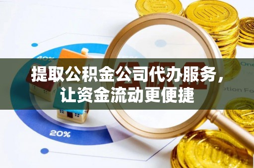 崇义提取公积金公司代办服务，让资金流动更便捷
