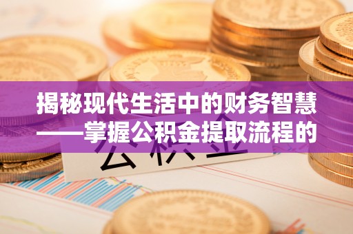 崇义揭秘现代生活中的财务智慧——掌握公积金提取流程的关键步骤