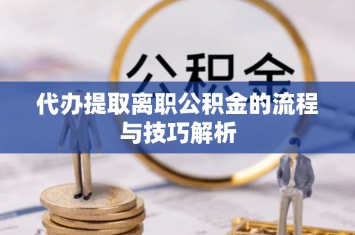 崇义代办提取离职公积金的流程与技巧解析