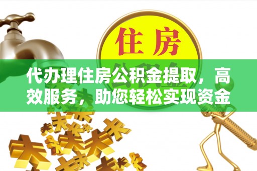 崇义代办理住房公积金提取，高效服务，助您轻松实现资金流转
