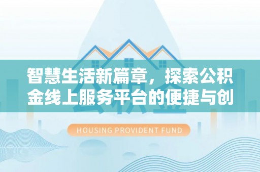 崇义智慧生活新篇章，探索公积金线上服务平台的便捷与创新