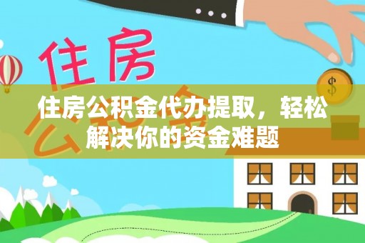 崇义住房公积金代办提取，轻松解决你的资金难题