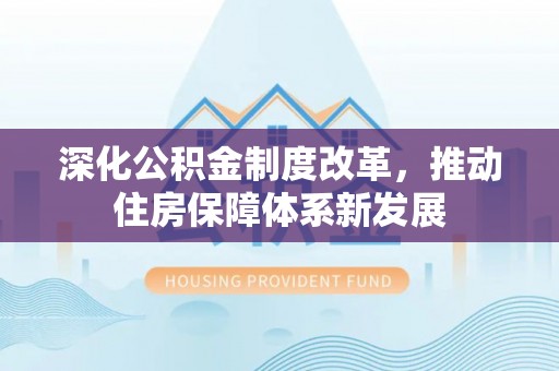 崇义深化公积金制度改革，推动住房保障体系新发展
