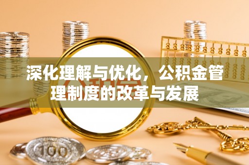 崇义深化理解与优化，公积金管理制度的改革与发展