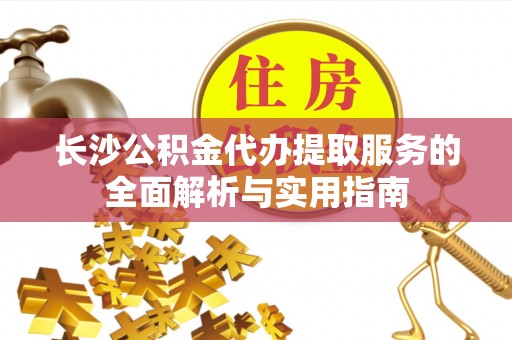 崇义长沙公积金代办提取服务的全面解析与实用指南
