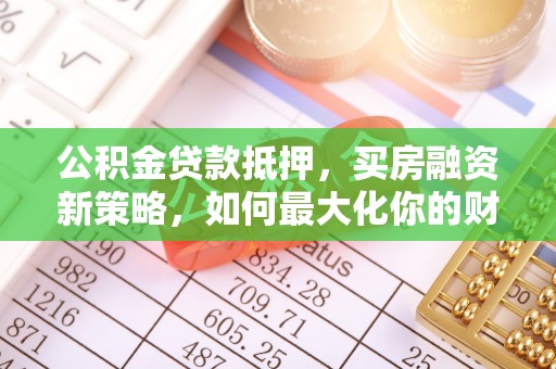 崇义公积金贷款抵押，买房融资新策略，如何最大化你的财务自由