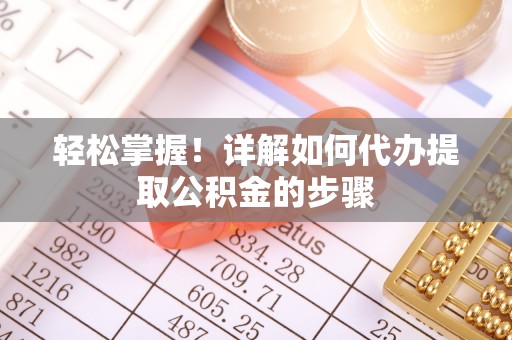 崇义轻松掌握！详解如何代办提取公积金的步骤