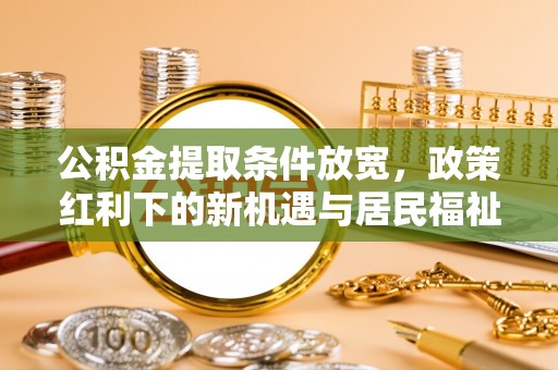 崇义公积金提取条件放宽，政策红利下的新机遇与居民福祉提升