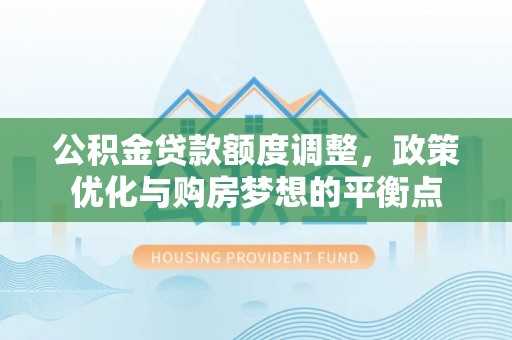 崇义公积金贷款额度调整，政策优化与购房梦想的平衡点