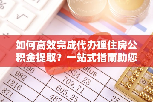 崇义如何高效完成代办理住房公积金提取？一站式指南助您轻松搞定