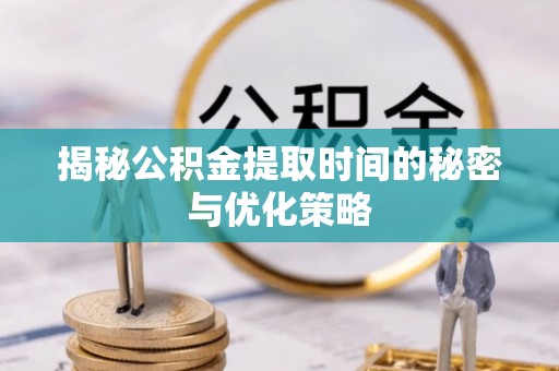 崇义揭秘公积金提取时间的秘密与优化策略