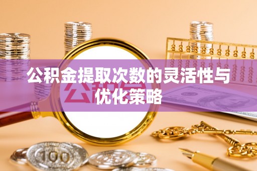 崇义公积金提取次数的灵活性与优化策略