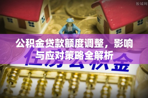 崇义公积金贷款额度调整，影响与应对策略全解析